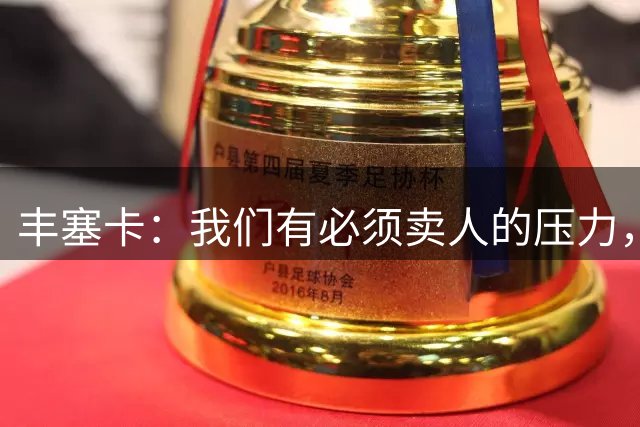 丰塞卡：我们有必须卖人的压力，马利克-福法纳可能离开