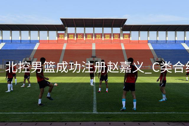 北控男篮成功注册赵嘉义 C类合约期限明确公示