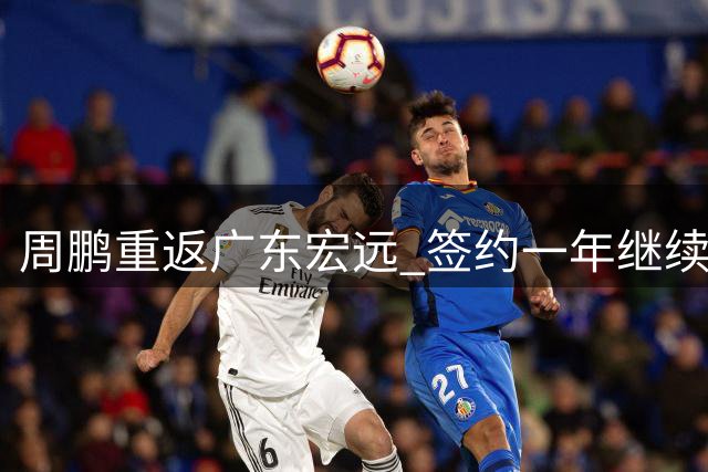 周鹏重返广东宏远 签约一年继续征战职业赛场