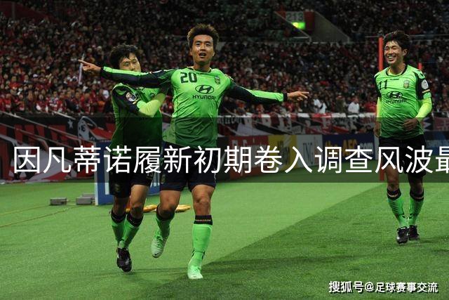 因凡蒂诺履新初期卷入调查风波最终安然过关